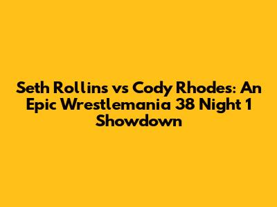 Seth Rollins vs Cody Rhodes: An Epic Wrestlemania 38 Night 1 Showdown