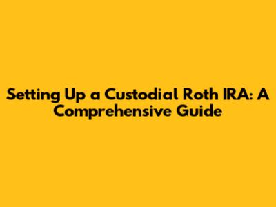 Setting Up a Custodial Roth IRA: A Comprehensive Guide