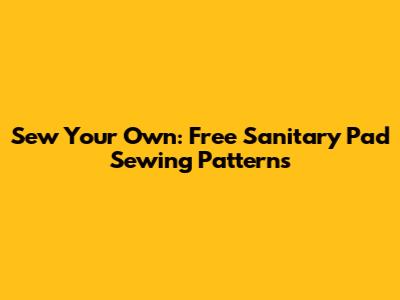 Sew Your Own: Free Sanitary Pad Sewing Patterns