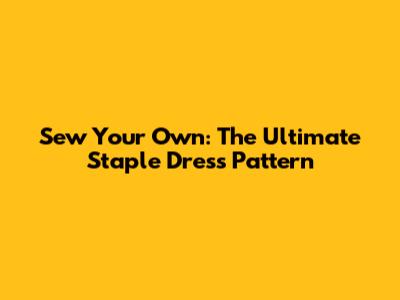 Sew Your Own: The Ultimate Staple Dress Pattern