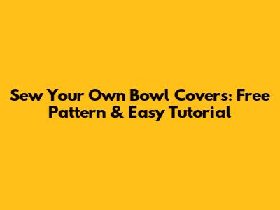 Sew Your Own Bowl Covers: Free Pattern & Easy Tutorial