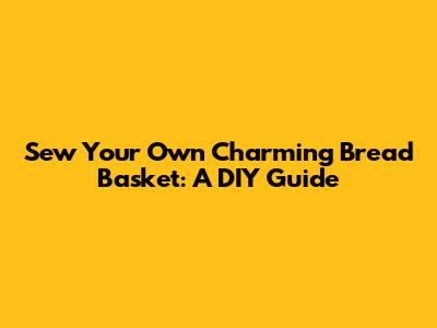 Sew Your Own Charming Bread Basket: A DIY Guide