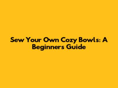 Sew Your Own Cozy Bowls: A Beginner's Guide
