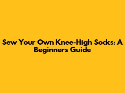 Sew Your Own Knee-High Socks: A Beginner's Guide