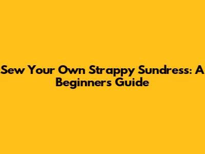 Sew Your Own Strappy Sundress: A Beginner's Guide