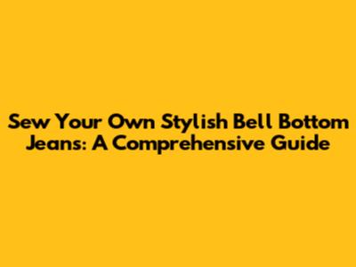 Sew Your Own Stylish Bell Bottom Jeans: A Comprehensive Guide
