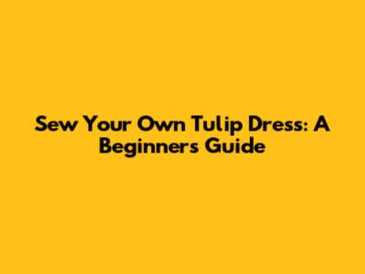 Sew Your Own Tulip Dress: A Beginner's Guide