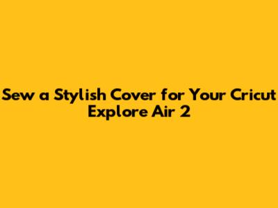 Sew a Stylish Cover for Your Cricut Explore Air 2