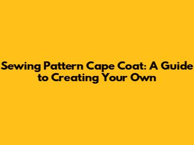 Sewing Pattern Cape Coat: A Guide to Creating Your Own