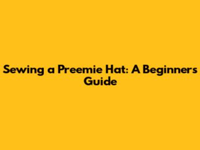 Sewing a Preemie Hat: A Beginner's Guide