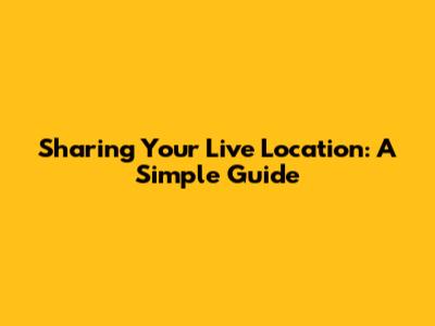 Sharing Your Live Location: A Simple Guide