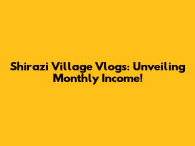 Shirazi Village Vlogs: Unveiling Monthly Income!