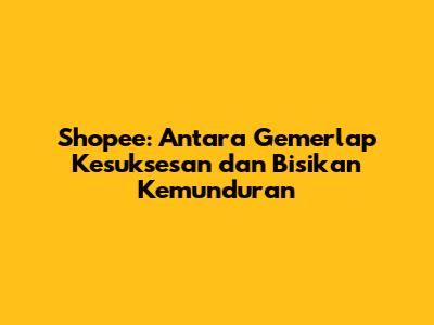 Shopee: Antara Gemerlap Kesuksesan dan Bisikan Kemunduran