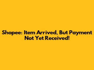 Shopee: Item Arrived, But Payment Not Yet Received!