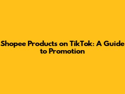 Shopee Products on TikTok: A Guide to Promotion