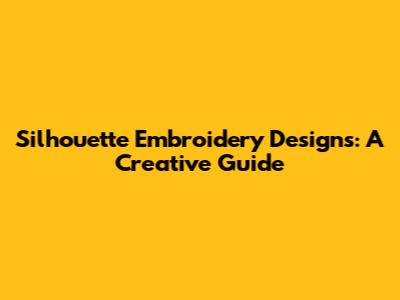 Silhouette Embroidery Designs: A Creative Guide