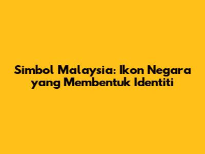 Simbol Malaysia: Ikon Negara yang Membentuk Identiti
