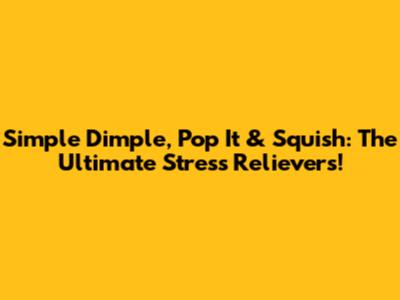 Simple Dimple, Pop It & Squish: The Ultimate Stress Relievers!
