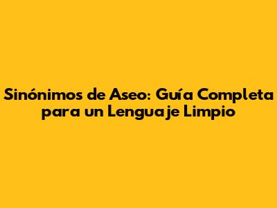 Sinónimos de Aseo: Guía Completa para un Lenguaje Limpio