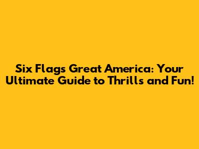 Six Flags Great America: Your Ultimate Guide to Thrills and Fun!