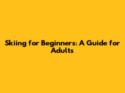 Skiing for Beginners: A Guide for Adults