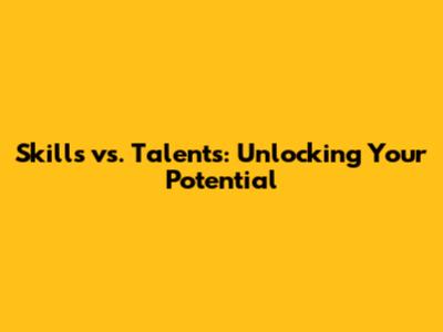 Skills vs. Talents: Unlocking Your Potential
