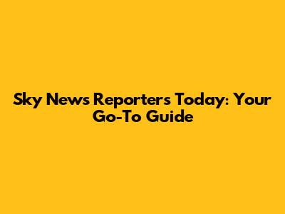 Sky News Reporters Today: Your Go-To Guide