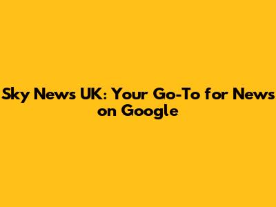 Sky News UK: Your Go-To for News on Google