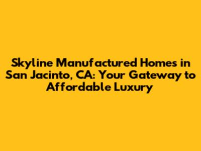 Skyline Manufactured Homes in San Jacinto, CA: Your Gateway to Affordable Luxury