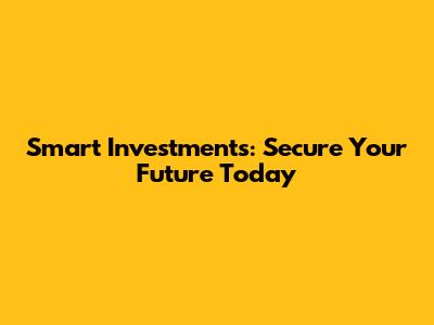 Smart Investments: Secure Your Future Today