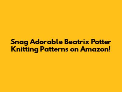 Snag Adorable Beatrix Potter Knitting Patterns on Amazon!