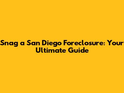 Snag a San Diego Foreclosure: Your Ultimate Guide