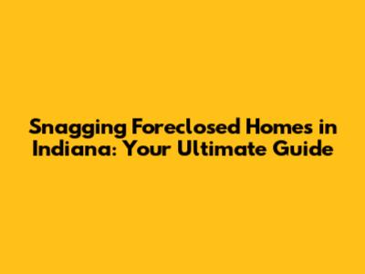 Snagging Foreclosed Homes in Indiana: Your Ultimate Guide