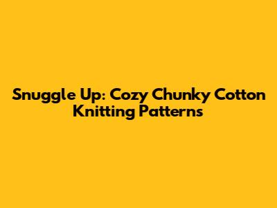 Snuggle Up: Cozy Chunky Cotton Knitting Patterns
