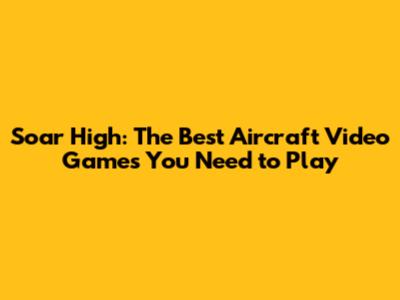 Soar High: The Best Aircraft Video Games You Need to Play