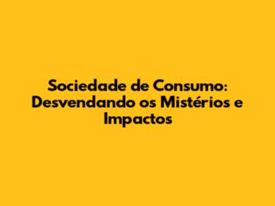 Sociedade de Consumo: Desvendando os Mistérios e Impactos