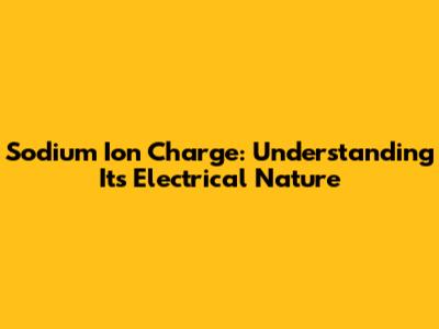 Sodium Ion Charge: Understanding Its Electrical Nature