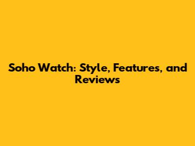 Soho Watch: Style, Features, and Reviews
