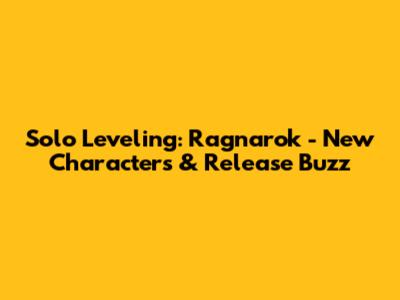 Solo Leveling: Ragnarok - New Characters & Release Buzz
