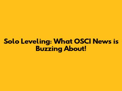Solo Leveling: What OSCI News is Buzzing About!