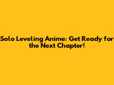 Solo Leveling Anime: Get Ready for the Next Chapter!