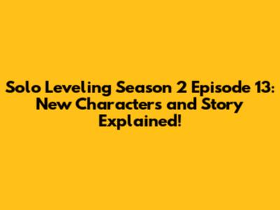 Solo Leveling Season 2 Episode 13: New Characters and Story Explained!