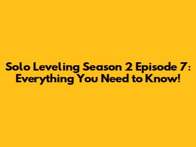 Solo Leveling Season 2 Episode 7: Everything You Need to Know!