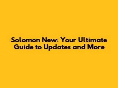 Solomon New: Your Ultimate Guide to Updates and More