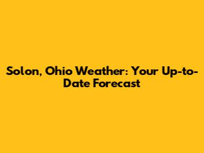 Solon, Ohio Weather: Your Up-to-Date Forecast