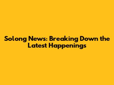 Solong News: Breaking Down the Latest Happenings
