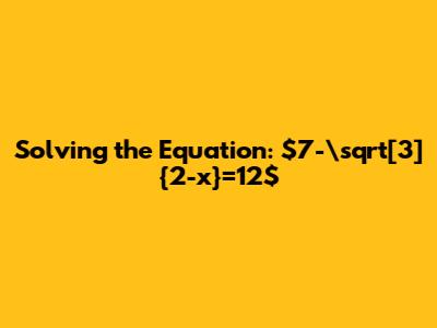 Solving the Equation: $7-\sqrt[3]{2-x}=12$