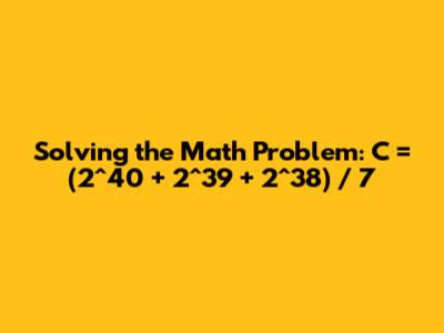 Solving the Math Problem: C = (2^40 + 2^39 + 2^38) / 7