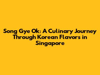 Song Gye Ok: A Culinary Journey Through Korean Flavors in Singapore