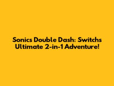 Sonic's Double Dash: Switch's Ultimate 2-in-1 Adventure!